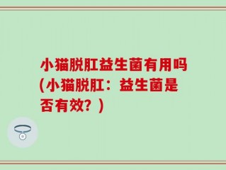 小猫脱肛益生菌有用吗(小猫脱肛：益生菌是否有效？)