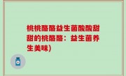 桃桃酪酪益生菌酸酸甜甜的桃酪酪：益生菌养生美味)