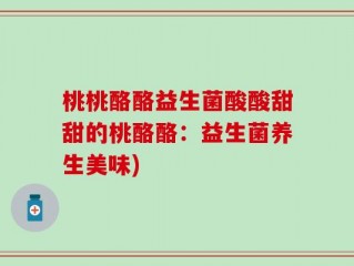 桃桃酪酪益生菌酸酸甜甜的桃酪酪：益生菌养生美味)