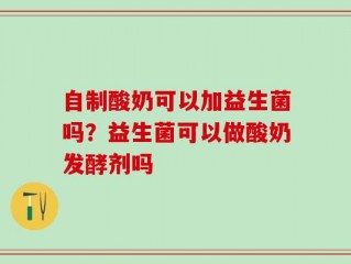 自制酸奶可以加益生菌吗？益生菌可以做酸奶发酵剂吗