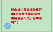 靶向益生菌解酒效果好吗(靶向益生菌可有效缓解酒后不适，你知道吗？)