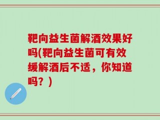 靶向益生菌解酒效果好吗(靶向益生菌可有效缓解酒后不适，你知道吗？)