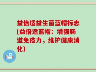 益倍适益生菌蓝帽标志(益倍适蓝帽：增强肠道免疫力，维护健康消化)