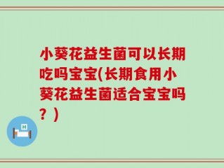 小葵花益生菌可以长期吃吗宝宝(长期食用小葵花益生菌适合宝宝吗？)