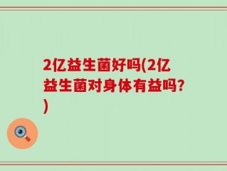 2亿益生菌好吗(2亿益生菌对身体有益吗？)