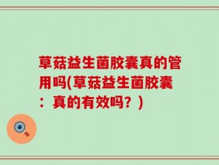 草菇益生菌胶囊真的管用吗(草菇益生菌胶囊：真的有效吗？)
