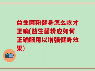 益生菌粉健身怎么吃才正确(益生菌粉应如何正确服用以增强健身效果)