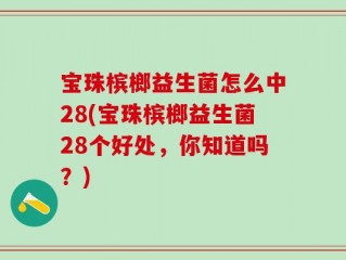 宝珠槟榔益生菌怎么中28(宝珠槟榔益生菌28个好处，你知道吗？)