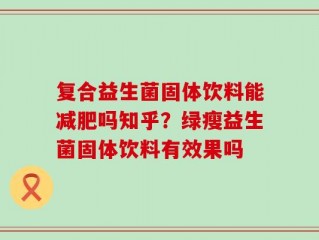复合益生菌固体饮料能减肥吗知乎？绿瘦益生菌固体饮料有效果吗
