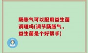 肠胀气可以服用益生菌调理吗(调节肠胀气，益生菌是个好帮手)
