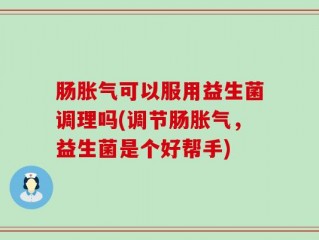 肠胀气可以服用益生菌调理吗(调节肠胀气，益生菌是个好帮手)