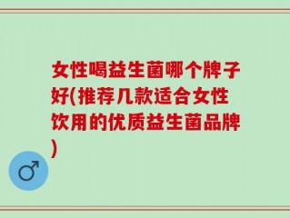 女性喝益生菌哪个牌子好(推荐几款适合女性饮用的优质益生菌品牌)