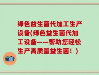 绿色益生菌代加工生产设备(绿色益生菌代加工设备——帮助您轻松生产高质量益生菌！)