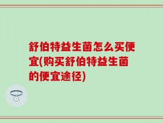 舒伯特益生菌怎么买便宜(购买舒伯特益生菌的便宜途径)