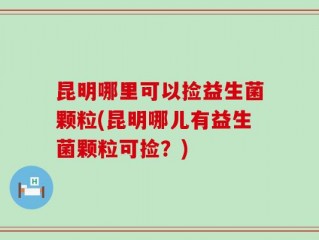 昆明哪里可以捡益生菌颗粒(昆明哪儿有益生菌颗粒可捡？)
