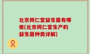 北京同仁堂益生菌有哪些(北京同仁堂生产的益生菌种类详解)