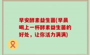 早安酵素益生菌(早晨喝上一杯酵素益生菌的好处，让你活力满满)