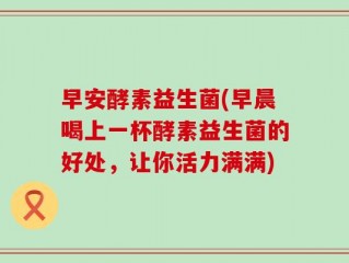 早安酵素益生菌(早晨喝上一杯酵素益生菌的好处，让你活力满满)