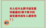 大人吃什么牌子益生菌效果最好(哪个牌子的益生菌对成年人最有效？)