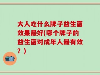 大人吃什么牌子益生菌效果最好(哪个牌子的益生菌对成年人最有效？)