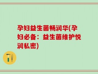 孕妇益生菌畅润华(孕妇必备：益生菌维护悦润私密)