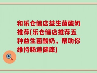和乐仓储店益生菌酸奶推荐(乐仓储店推荐五种益生菌酸奶，帮助你维持肠道健康)