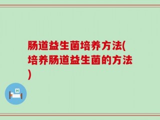 肠道益生菌培养方法(培养肠道益生菌的方法)