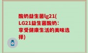 酸奶益生菌lg21(LG21益生菌酸奶：享受健康生活的美味选择)