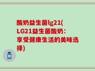 酸奶益生菌lg21(LG21益生菌酸奶：享受健康生活的美味选择)