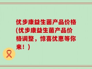 优步康益生菌产品价格(优步康益生菌产品价格调整，惊喜优惠等你来！)