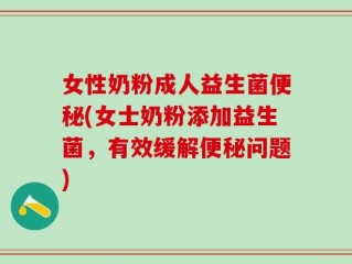 女性奶粉成人益生菌便秘(女士奶粉添加益生菌，有效缓解便秘问题)