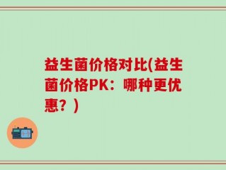 益生菌价格对比(益生菌价格PK：哪种更优惠？)