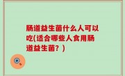 肠道益生菌什么人可以吃(适合哪些人食用肠道益生菌？)