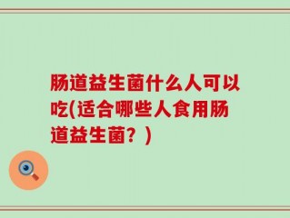 肠道益生菌什么人可以吃(适合哪些人食用肠道益生菌？)