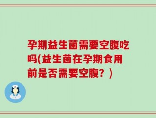 孕期益生菌需要空腹吃吗(益生菌在孕期食用前是否需要空腹？)