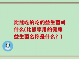比熊吃的吃的益生菌叫什么(比熊享用的健康益生菌名称是什么？)