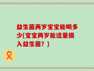 益生菌两岁宝宝能喝多少(宝宝两岁能适量摄入益生菌？)