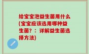 给宝宝泡益生菌用什么(宝宝应该选用哪种益生菌？：详解益生菌选择方法)