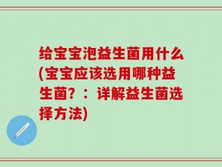 给宝宝泡益生菌用什么(宝宝应该选用哪种益生菌？：详解益生菌选择方法)