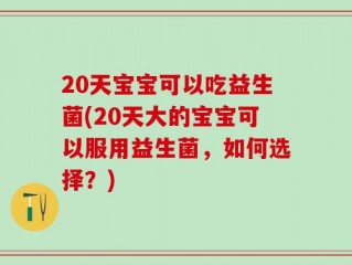20天宝宝可以吃益生菌(20天大的宝宝可以服用益生菌，如何选择？)