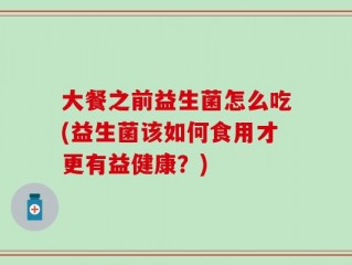 大餐之前益生菌怎么吃(益生菌该如何食用才更有益健康？)