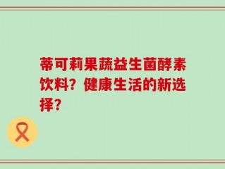 蒂可莉果蔬益生菌酵素饮料？健康生活的新选择？