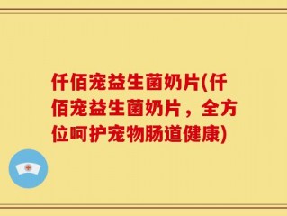 仟佰宠益生菌奶片(仟佰宠益生菌奶片，全方位呵护宠物肠道健康)