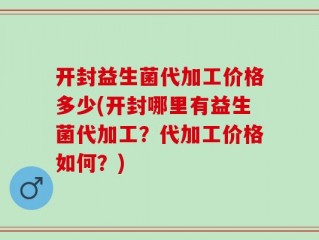 开封益生菌代加工价格多少(开封哪里有益生菌代加工？代加工价格如何？)