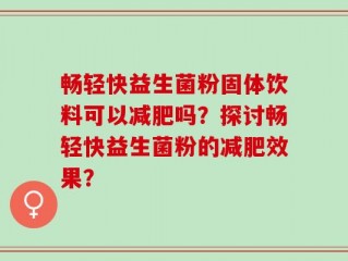畅轻快益生菌粉固体饮料可以减肥吗？探讨畅轻快益生菌粉的减肥效果？
