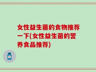 女性益生菌的食物推荐一下(女性益生菌的营养食品推荐)