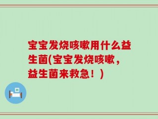宝宝发烧咳嗽用什么益生菌(宝宝发烧咳嗽，益生菌来救急！)