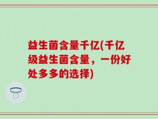 益生菌含量千亿(千亿级益生菌含量，一份好处多多的选择)