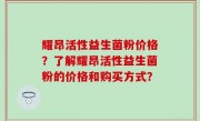 耀昂活性益生菌粉价格？了解耀昂活性益生菌粉的价格和购买方式？