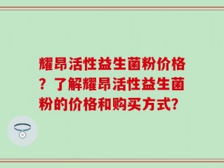 耀昂活性益生菌粉价格？了解耀昂活性益生菌粉的价格和购买方式？